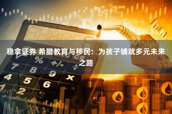 稳拿证券 希腊教育与移民：为孩子铺就多元未来之路