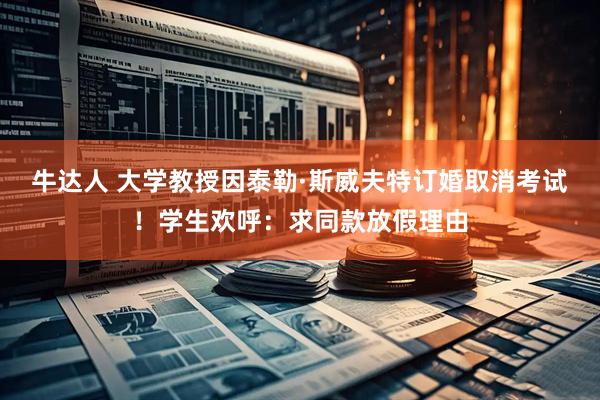 牛达人 大学教授因泰勒·斯威夫特订婚取消考试！学生欢呼：求同款放假理由