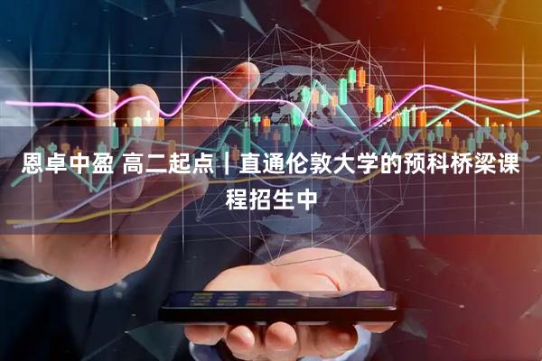 恩卓中盈 高二起点｜直通伦敦大学的预科桥梁课程招生中
