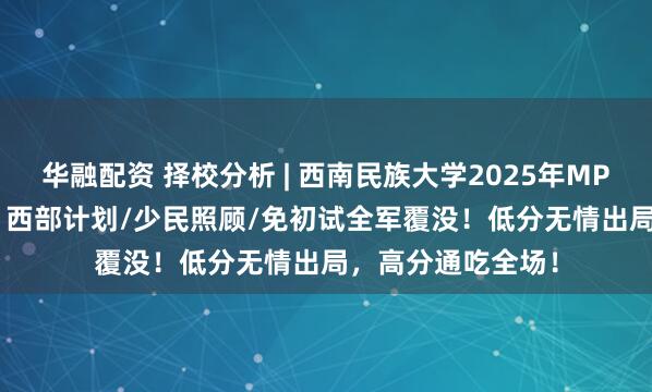 华融配资 择校分析 | 西南民族大学2025年MPA录取率73.9%！西部计划/少民照顾/免初试全军覆没！低分无情出局，高分通吃全场！