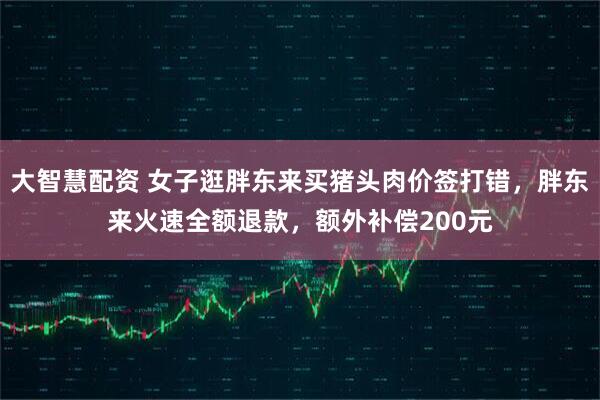 大智慧配资 女子逛胖东来买猪头肉价签打错，胖东来火速全额退款，额外补偿200元