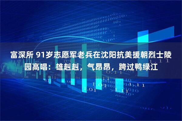 富深所 91岁志愿军老兵在沈阳抗美援朝烈士陵园高唱：雄赳赳，气昂昂，跨过鸭绿江