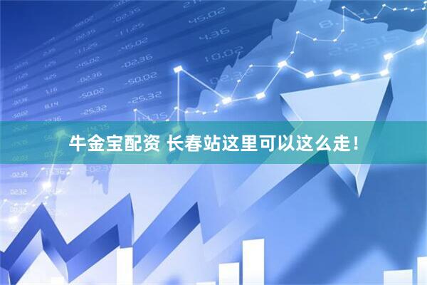 牛金宝配资 长春站这里可以这么走！