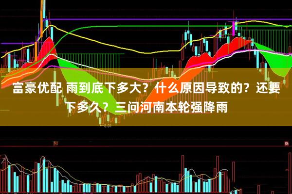 富豪优配 雨到底下多大？什么原因导致的？还要下多久？三问河南本轮强降雨