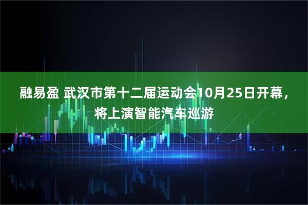 融易盈 武汉市第十二届运动会10月25日开幕，将上演智能汽车巡游