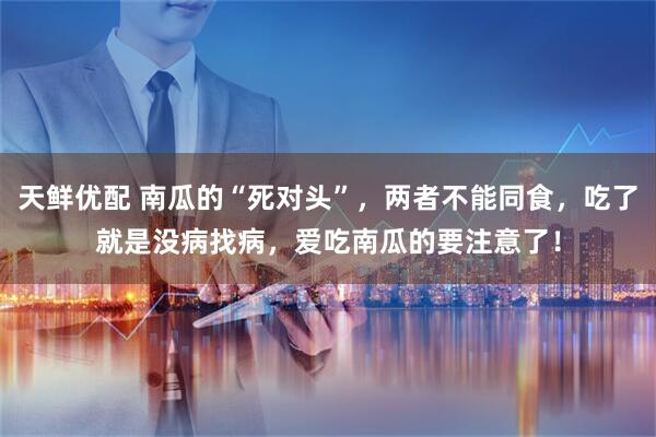 天鲜优配 南瓜的“死对头”，两者不能同食，吃了就是没病找病，爱吃南瓜的要注意了！
