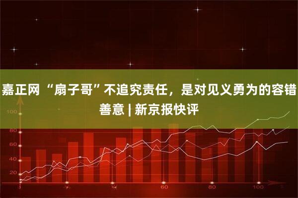 嘉正网 “扇子哥”不追究责任，是对见义勇为的容错善意 | 新京报快评