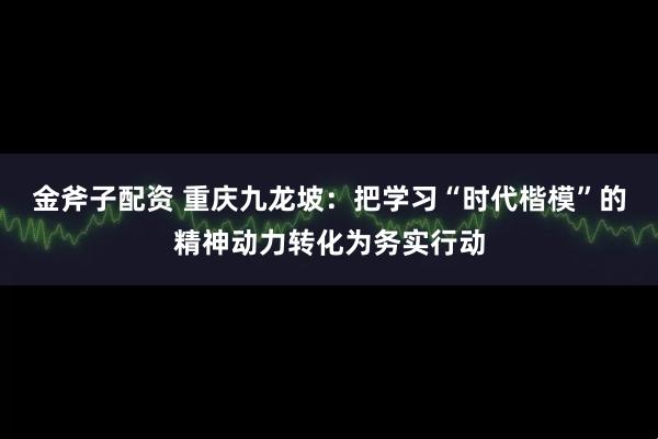 金斧子配资 重庆九龙坡：把学习“时代楷模”的精神动力转化为务实行动