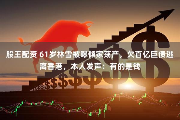 股王配资 61岁林雪被曝倾家荡产，欠百亿巨债逃离香港，本人发声：有的是钱