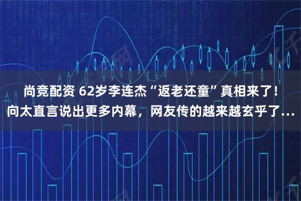 尚竞配资 62岁李连杰“返老还童”真相来了！向太直言说出更多内幕，网友传的越来越玄乎了…