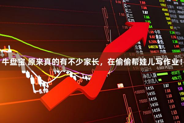 牛盘宝 原来真的有不少家长，在偷偷帮娃儿写作业！