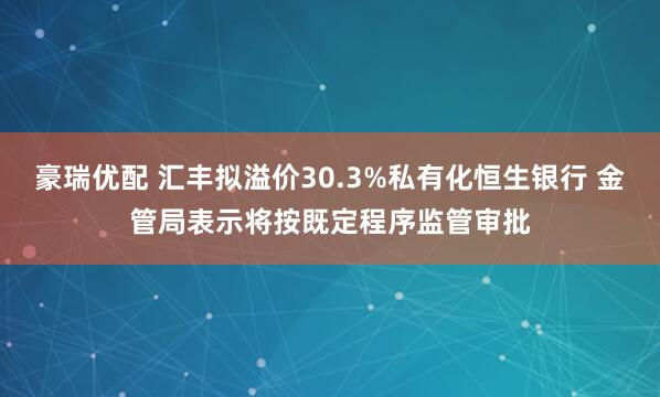 豪瑞优配 汇丰拟溢价30.3%私有化恒生银行 金管局表示将按既定程序监管审批
