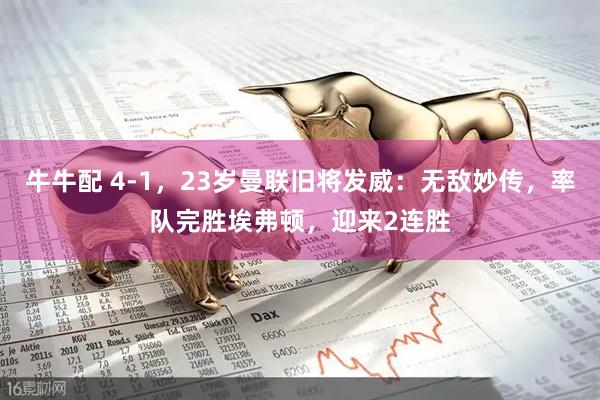 牛牛配 4-1，23岁曼联旧将发威：无敌妙传，率队完胜埃弗顿，迎来2连胜