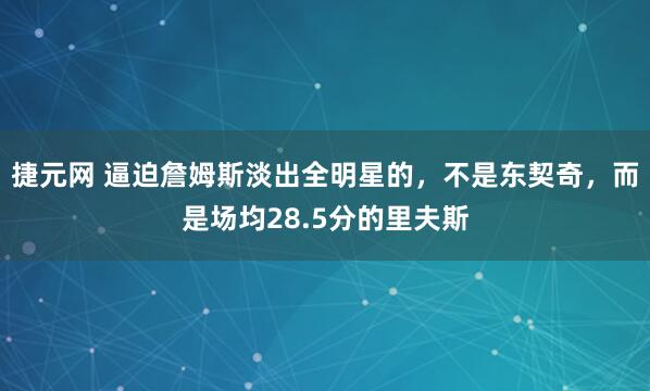 捷元网 逼迫詹姆斯淡出全明星的，不是东契奇，而是场均28.5分的里夫斯