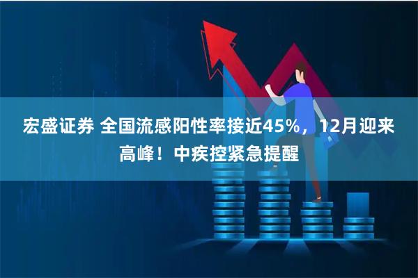 宏盛证券 全国流感阳性率接近45%，12月迎来高峰！中疾控紧急提醒