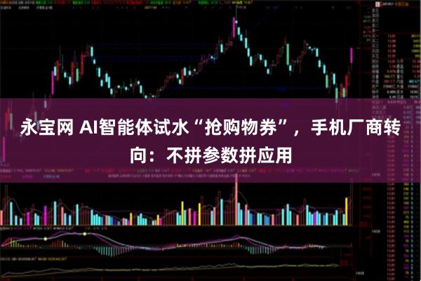 永宝网 AI智能体试水“抢购物券”，手机厂商转向：不拼参数拼应用