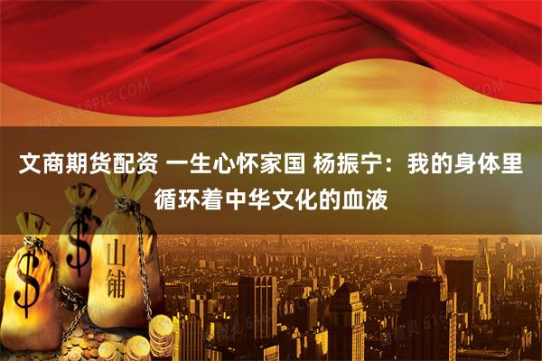 文商期货配资 一生心怀家国 杨振宁：我的身体里循环着中华文化的血液