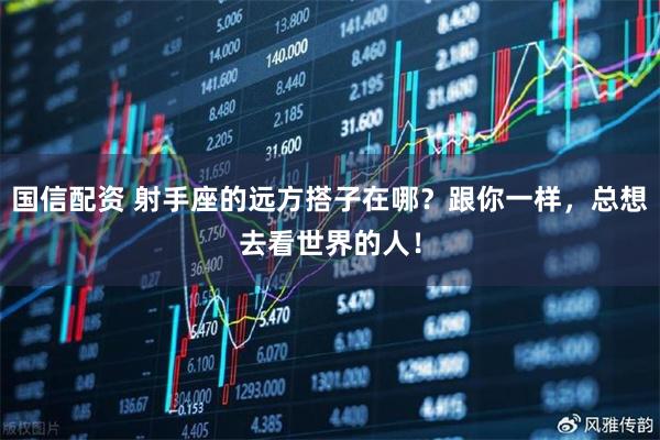 国信配资 射手座的远方搭子在哪？跟你一样，总想去看世界的人！