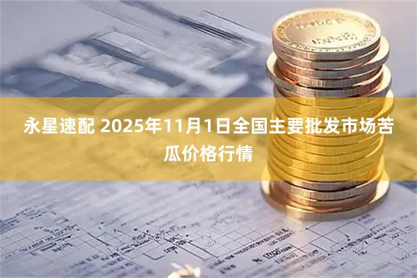 永星速配 2025年11月1日全国主要批发市场苦瓜价格行情