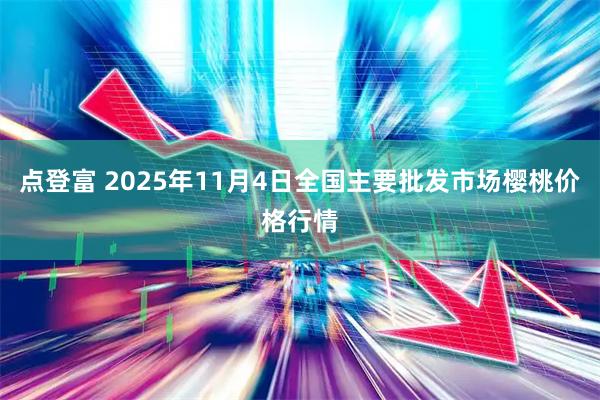 点登富 2025年11月4日全国主要批发市场樱桃价格行情