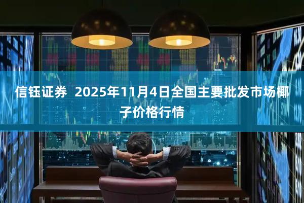 信钰证券  2025年11月4日全国主要批发市场椰子价格行情