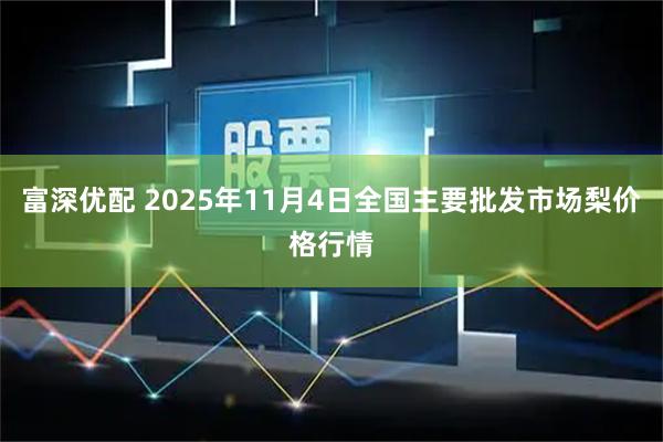 富深优配 2025年11月4日全国主要批发市场梨价格行情