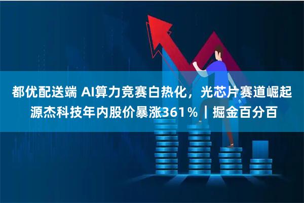 都优配送端 AI算力竞赛白热化，光芯片赛道崛起 源杰科技年内股价暴涨361％｜掘金百分百