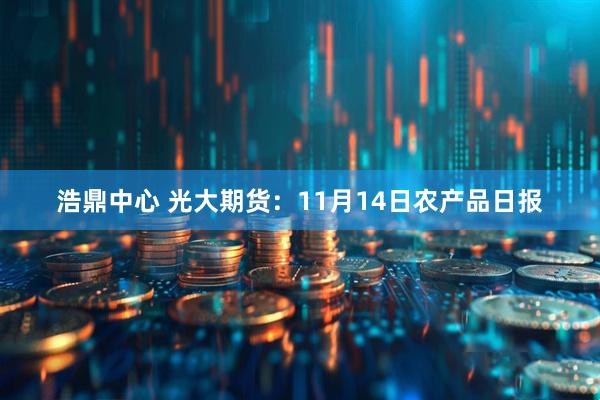 浩鼎中心 光大期货：11月14日农产品日报