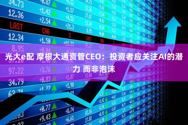 光大e配 摩根大通资管CEO：投资者应关注AI的潜力 而非泡沫