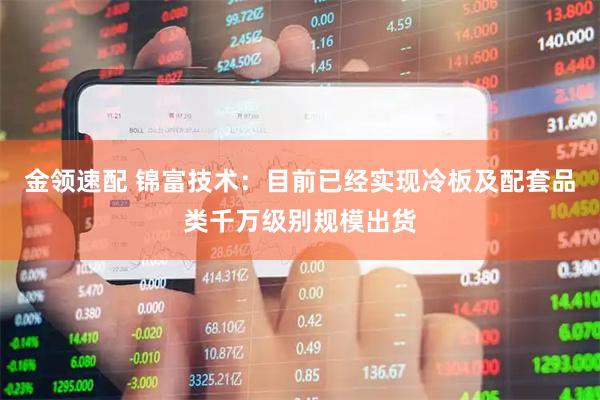 金领速配 锦富技术：目前已经实现冷板及配套品类千万级别规模出货