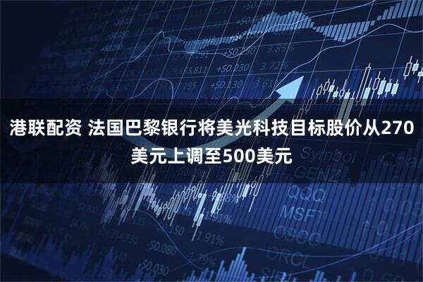 港联配资 法国巴黎银行将美光科技目标股价从270美元上调至500美元