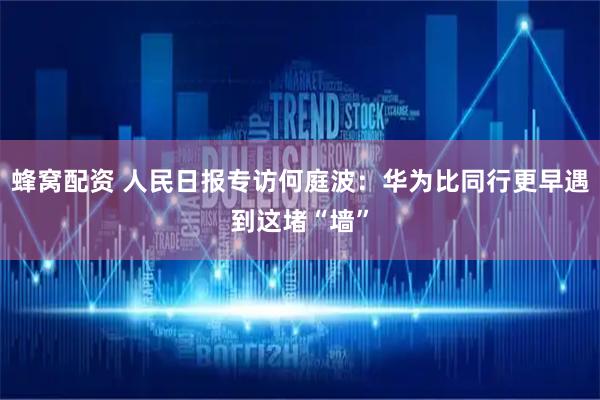 蜂窝配资 人民日报专访何庭波：华为比同行更早遇到这堵“墙”