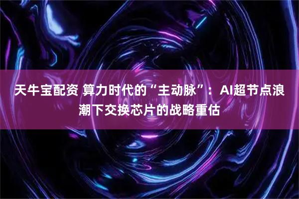 天牛宝配资 算力时代的“主动脉”：AI超节点浪潮下交换芯片的战略重估